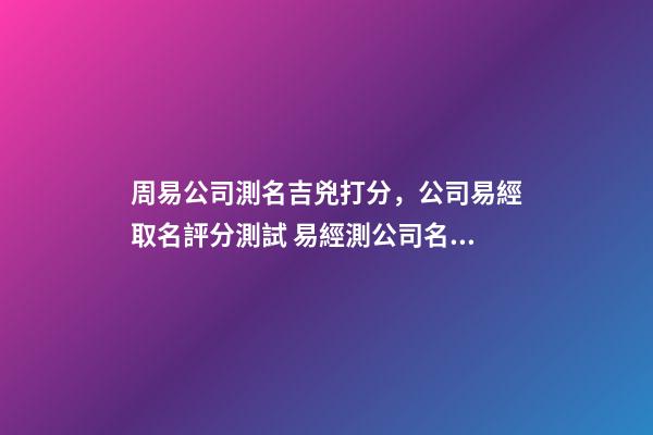 周易公司測名吉兇打分，公司易經取名評分測試 易經測公司名字-第1張-觀點-玄機派